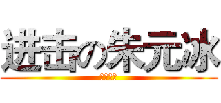 进击の朱元冰 (冰糖最爱)