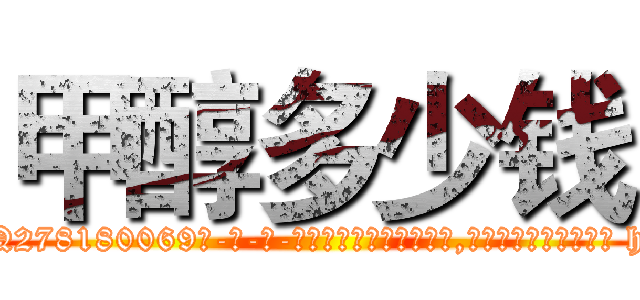甲醇多少钱 (甲醇多少钱【电-186x2687x6963-Q278180069元-吉-药-业】我们做的是长期生意,靠的是老客户长期支持 http://sngk.net/SprHb5
)