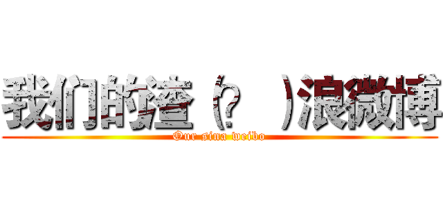 我们的渣（？）浪微博 (Our sina weibo)