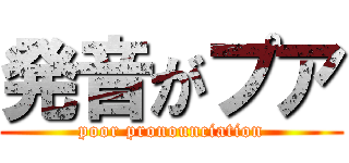 発音がプア (poor pronounciation)