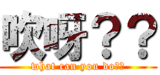 吹呀？？ (what can you do??)