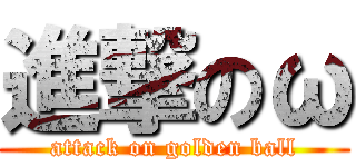 進撃のω (attack on golden ball)