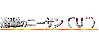 進撃のニーサン（＾Ｕ＾） (attack on titan)