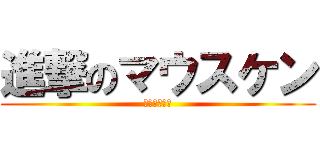 進撃のマウスケン (絶対許さねぇ)