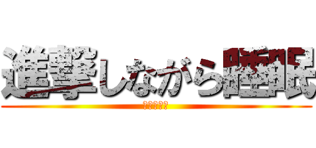 進撃しながら睡眠 (睡魔を倒せ)