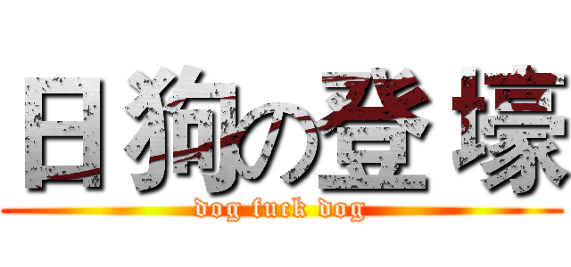 日 狗の登 壕 (dog fuck dog)