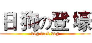 日 狗の登 壕 (dog fuck dog)