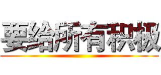 要给所有积极 ()