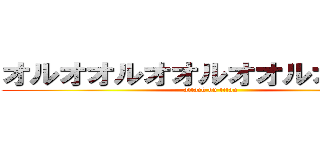 オルオオルオオルオオルオオルオ (attack on titan)