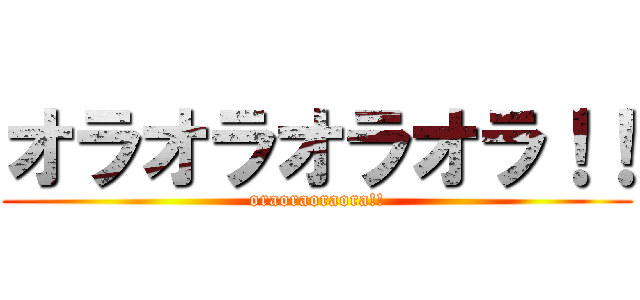 オラオラオラオラ！！ (oraoraoraora!!)