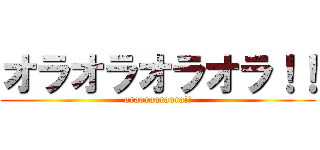 オラオラオラオラ！！ (oraoraoraora!!)