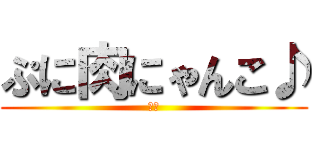 ぷに肉にゃんこ♪ (、、)