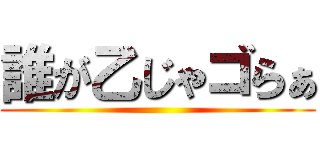 誰が乙じゃゴらぁ ()