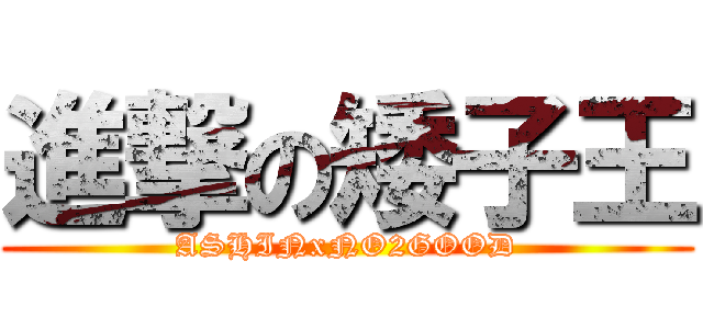進撃の矮子王 (ASHINxNO2GOOD)