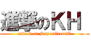 進撃のＫＨ  (attack on SuperGreanZ)