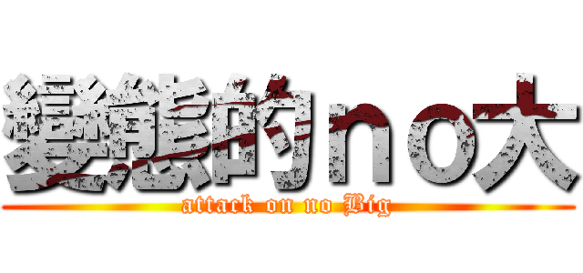 變態的ｎｏ大 (attack on no Big)