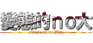 變態的ｎｏ大 (attack on no Big)