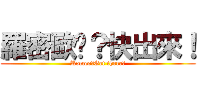 羅密歐呢？快出來！ (Romeo?Get there?)