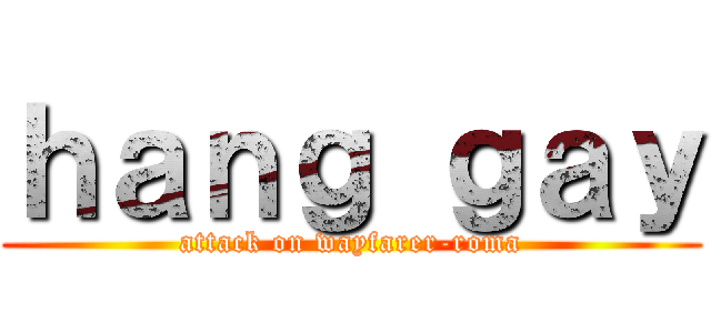 ｈａｎｇ ｇａｙ (attack on wayfarer-roma)