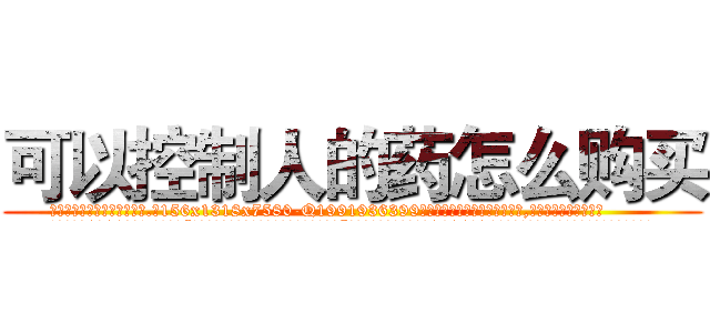 可以控制人的药怎么购买 (可以控制人的药怎么购买【电.话156x1318x7580-Q1991936399鑫宏药业】我们做的是长期生意,靠的是老客户长期支持
参考消息网2月20日报道 韩媒称，“剩女多、离婚率高的城市，房价一定会上涨。”这是中国经济学家金岩石2016年12月参加在上海举行的房地产相关论坛时说的话。
)