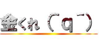 金くれ（＾ｑ＾） ()