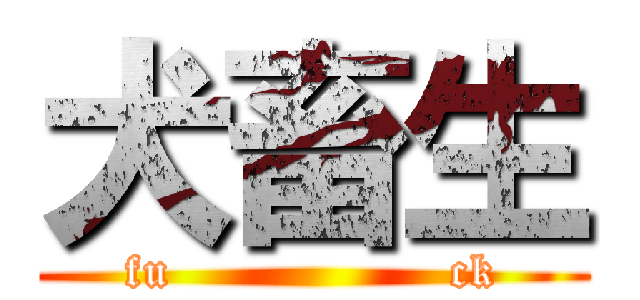 犬畜生 (fu                 ck)