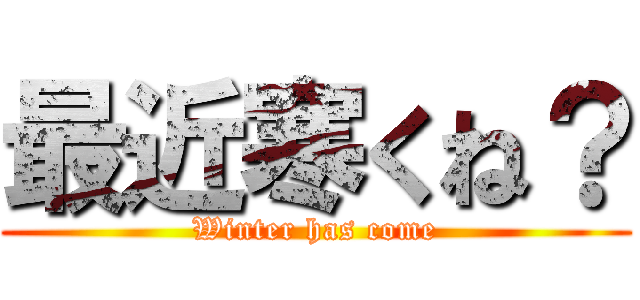 最近寒くね？ (Winter has come)