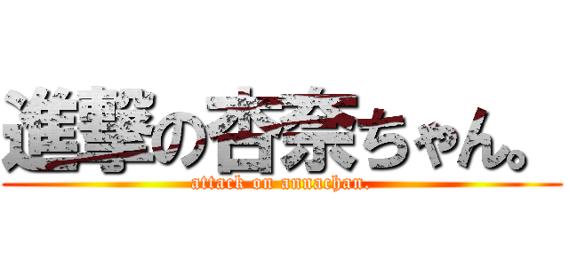 進撃の杏奈ちゃん。 (attack on annachan.)