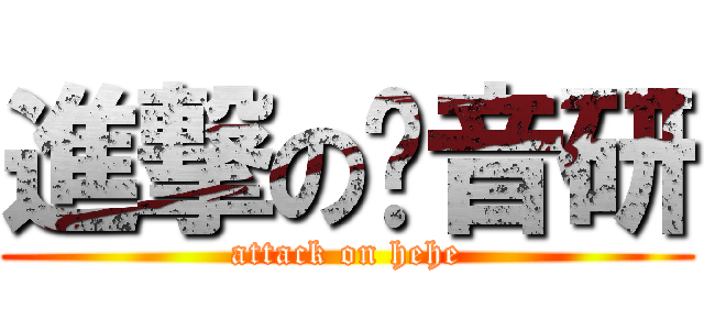 進撃の现音研 (attack on hehe)