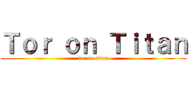 Ｔｏｒ ｏｎ Ｔｉｔａｎ (tor no titan)