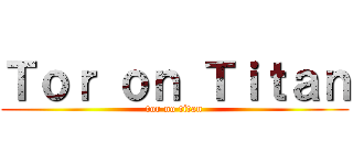 Ｔｏｒ ｏｎ Ｔｉｔａｎ (tor no titan)