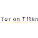 Ｔｏｒ ｏｎ Ｔｉｔａｎ (tor no titan)