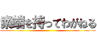 索端を持ってわがねる ()