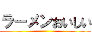 ラーメンおいしい ()
