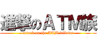 進撃のＡＴＭ族 (attack on the ATM fellows)