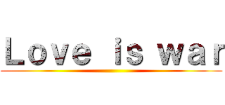 Ｌｏｖｅ ｉｓ ｗａｒ ()