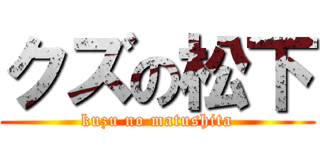 クズの松下 (kuzu no matushita)