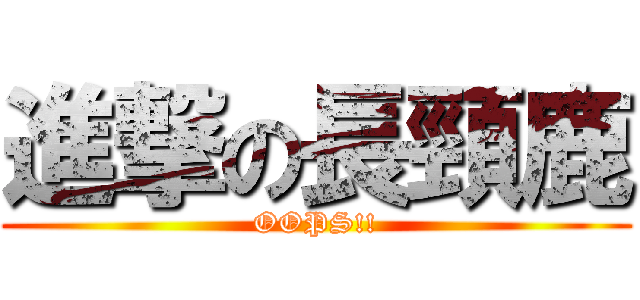 進撃の長頸鹿 (OOPS!!)