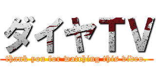 ダイヤＴＶ (thank you for watching this video.)