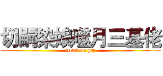 切嗣染娘噬月三基佬 (attack on gay)