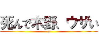 死んで木野、ウザい (w)