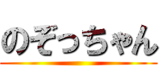 のぞっちゃん ()