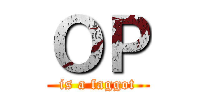 ＯＰ (is a faggot)
