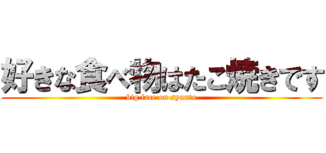 好きな食べ物はたこ焼きです (big face on syunto)