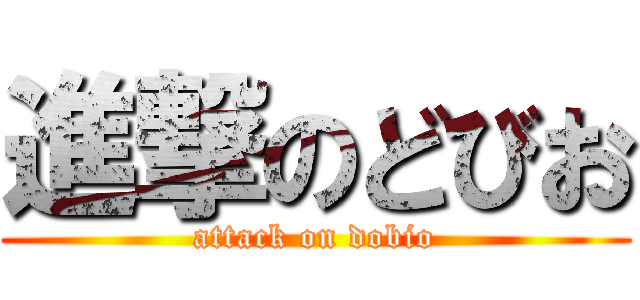 進撃のどびお (attack on dobio)