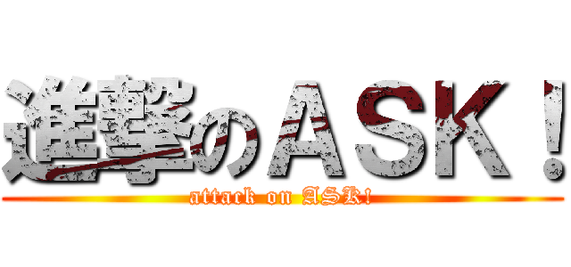 進撃のＡＳＫ！ (attack on ASK!)
