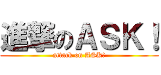 進撃のＡＳＫ！ (attack on ASK!)