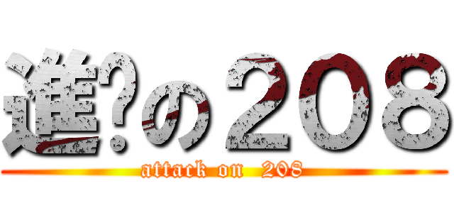 進擊の２０８ (attack on  208)