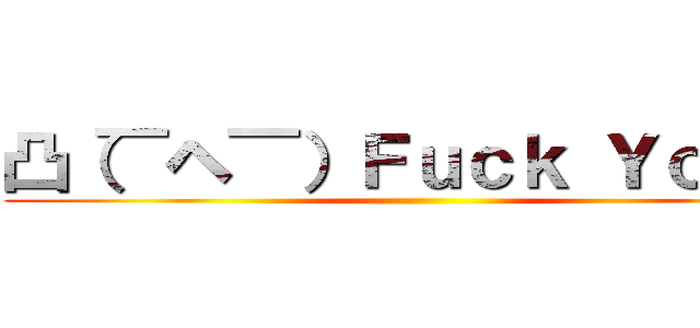 凸（￣ヘ￣）Ｆｕｃｋ Ｙｏｕ！！ ()