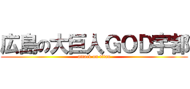 広島の大巨人ＧＯＤ宇都 (attack on titan)